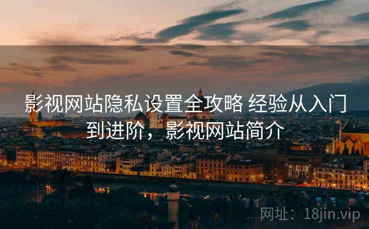影视网站隐私设置全攻略 经验从入门到进阶,影视网站简介 影视网站隐私设置全攻略 经验从入门到进阶,影视网站简介