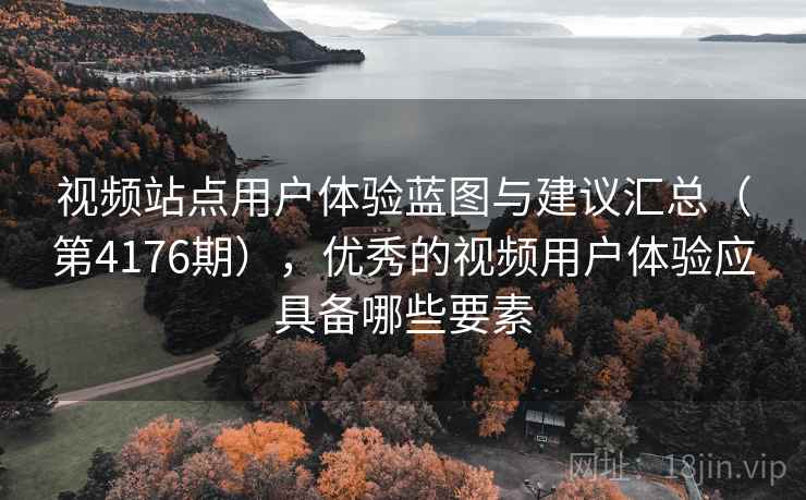 视频站点用户体验蓝图与建议汇总(第4176期),优秀的视频用户体验应具备哪些要素 视频站点用户体验蓝图与建议汇总(第4176期),优秀的视频用户体验应具备哪些要素