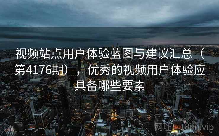 视频站点用户体验蓝图与建议汇总(第4176期),优秀的视频用户体验应具备哪些要素 视频站点用户体验蓝图与建议汇总(第4176期),优秀的视频用户体验应具备哪些要素
