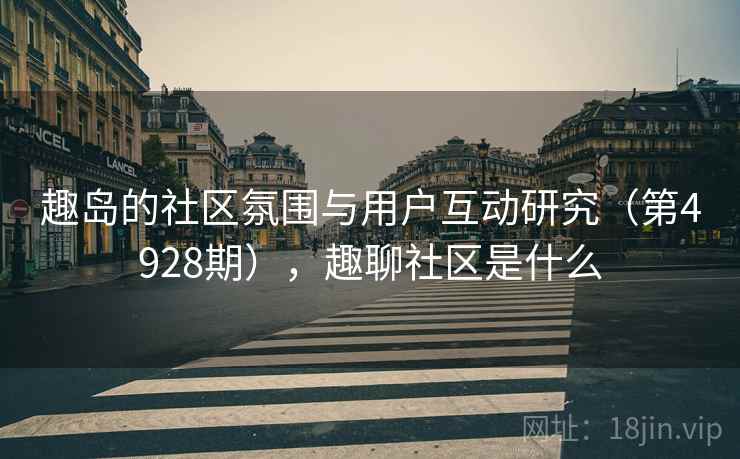 趣岛的社区氛围与用户互动研究(第4928期),趣聊社区是什么 趣岛的社区氛围与用户互动研究(第4928期),趣聊社区是什么