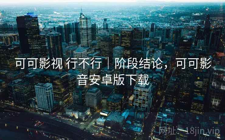 可可影视 行不行|阶段结论,可可影音安卓版下载 可可影视 行不行|阶段结论,可可影音安卓版下载