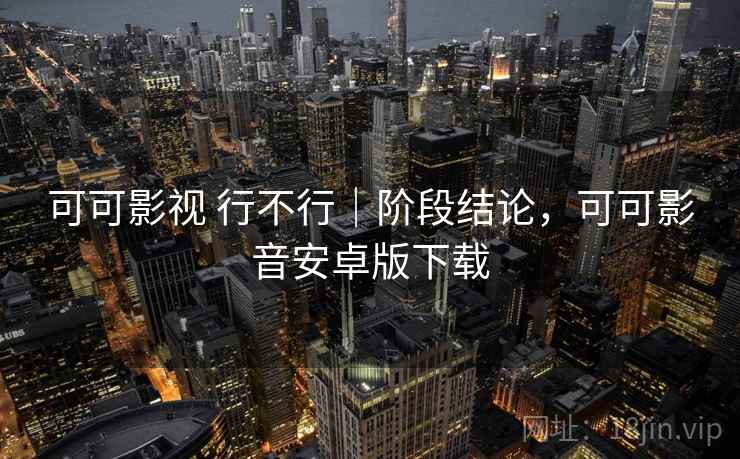 可可影视 行不行|阶段结论,可可影音安卓版下载 可可影视 行不行|阶段结论,可可影音安卓版下载