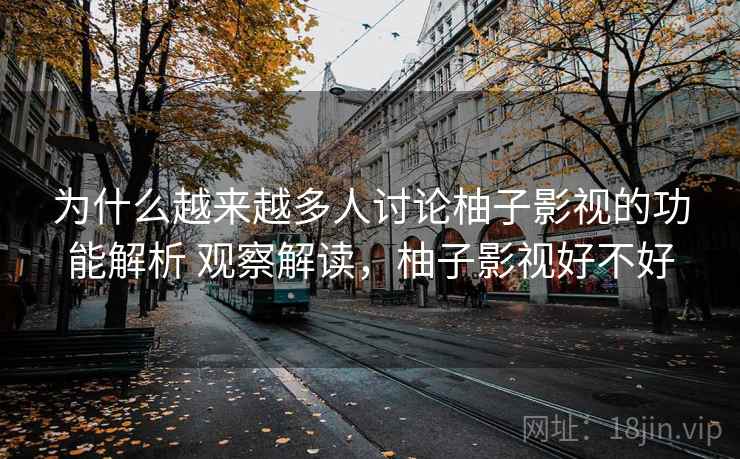 为什么越来越多人讨论柚子影视的功能解析 观察解读,柚子影视好不好 为什么越来越多人讨论柚子影视的功能解析 观察解读,柚子影视好不好