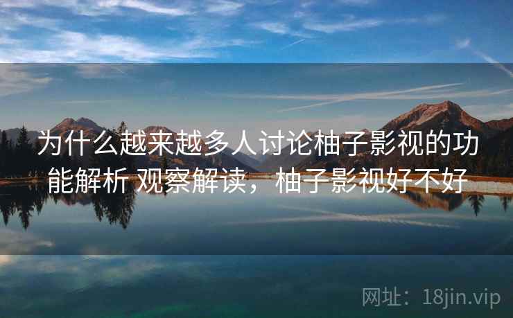 为什么越来越多人讨论柚子影视的功能解析 观察解读,柚子影视好不好 为什么越来越多人讨论柚子影视的功能解析 观察解读,柚子影视好不好