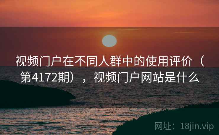 视频门户在不同人群中的使用评价(第4172期),视频门户网站是什么 视频门户在不同人群中的使用评价(第4172期),视频门户网站是什么