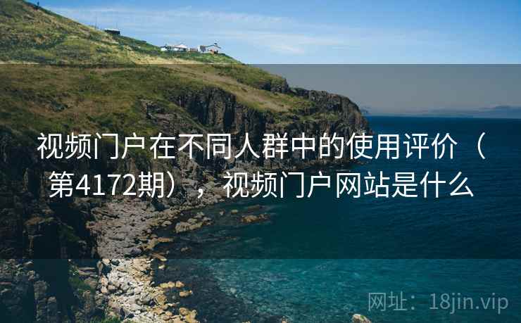 视频门户在不同人群中的使用评价(第4172期),视频门户网站是什么 视频门户在不同人群中的使用评价(第4172期),视频门户网站是什么