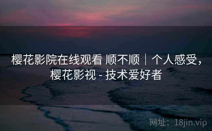 樱花影院在线观看 顺不顺|个人感受,樱花影视 - 技术爱好者 樱花影院在线观看 顺不顺|个人感受,樱花影视 - 技术爱好者