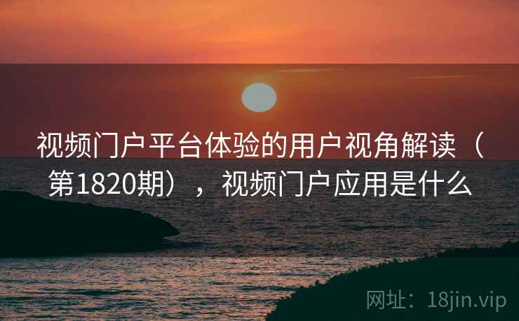 视频门户平台体验的用户视角解读(第1820期),视频门户应用是什么 视频门户平台体验的用户视角解读(第1820期),视频门户应用是什么