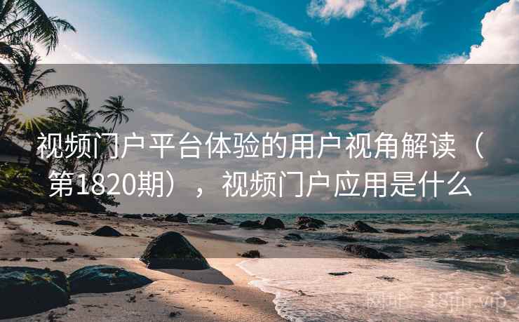 视频门户平台体验的用户视角解读(第1820期),视频门户应用是什么 视频门户平台体验的用户视角解读(第1820期),视频门户应用是什么