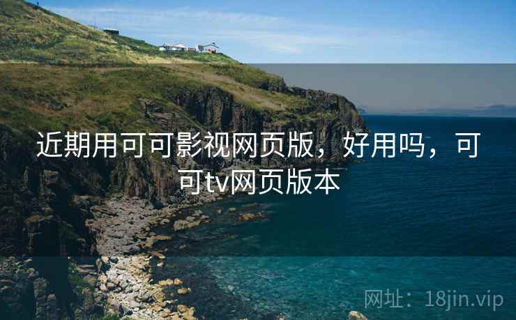 近期用可可影视网页版,好用吗,可可tv网页版本 近期用可可影视网页版,好用吗,可可tv网页版本
