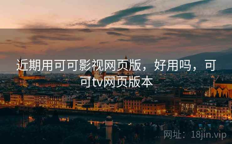 近期用可可影视网页版,好用吗,可可tv网页版本 近期用可可影视网页版,好用吗,可可tv网页版本