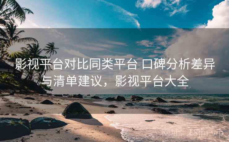 影视平台对比同类平台 口碑分析差异与清单建议,影视平台大全 影视平台对比同类平台 口碑分析差异与清单建议,影视平台大全
