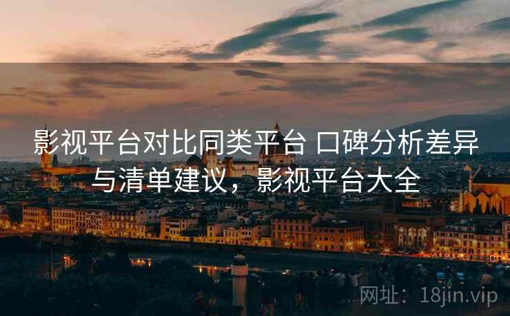 影视平台对比同类平台 口碑分析差异与清单建议,影视平台大全 影视平台对比同类平台 口碑分析差异与清单建议,影视平台大全