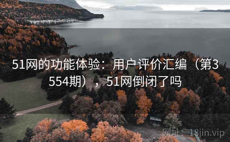 51网的功能体验:用户评价汇编(第3554期),51网倒闭了吗 51网的功能体验:用户评价汇编(第3554期),51网倒闭了吗