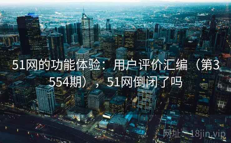 51网的功能体验:用户评价汇编(第3554期),51网倒闭了吗 51网的功能体验:用户评价汇编(第3554期),51网倒闭了吗