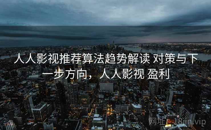人人影视推荐算法趋势解读 对策与下一步方向,人人影视 盈利 人人影视推荐算法趋势解读 对策与下一步方向,人人影视 盈利