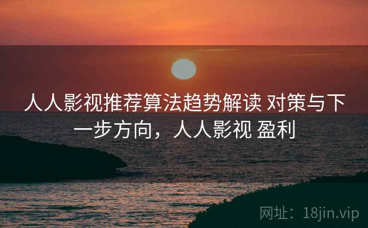 人人影视推荐算法趋势解读 对策与下一步方向,人人影视 盈利 人人影视推荐算法趋势解读 对策与下一步方向,人人影视 盈利