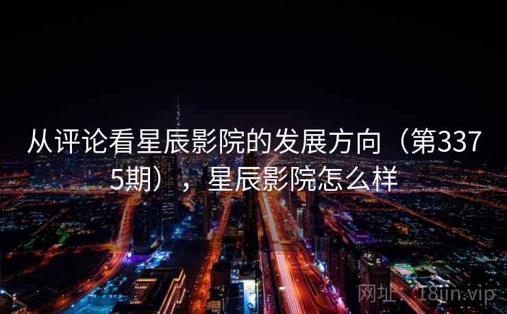 从评论看星辰影院的发展方向(第3375期),星辰影院怎么样 从评论看星辰影院的发展方向(第3375期),星辰影院怎么样