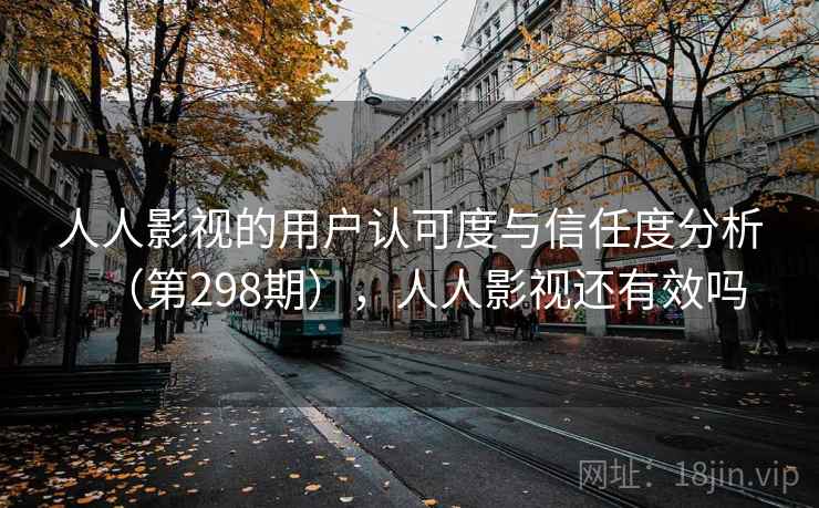 人人影视的用户认可度与信任度分析(第298期),人人影视还有效吗 人人影视的用户认可度与信任度分析(第298期),人人影视还有效吗