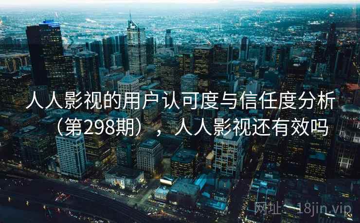 人人影视的用户认可度与信任度分析(第298期),人人影视还有效吗 人人影视的用户认可度与信任度分析(第298期),人人影视还有效吗