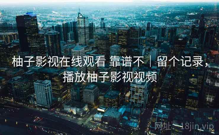 柚子影视在线观看 靠谱不|留个记录,播放柚子影视视频 柚子影视在线观看 靠谱不|留个记录,播放柚子影视视频
