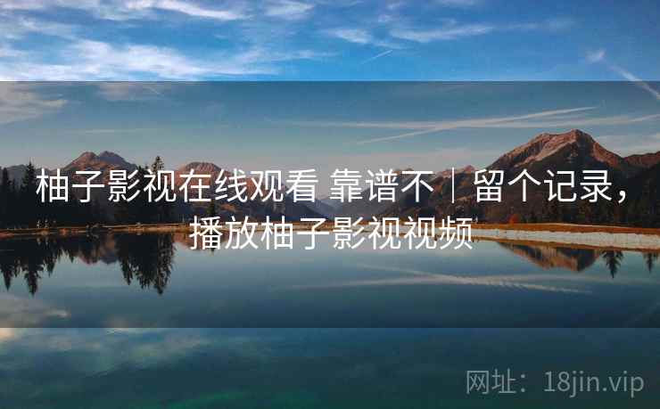 柚子影视在线观看 靠谱不|留个记录,播放柚子影视视频 柚子影视在线观看 靠谱不|留个记录,播放柚子影视视频