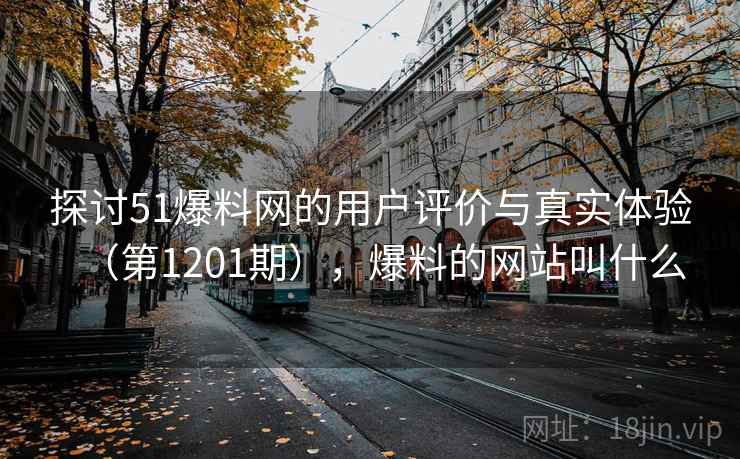 探讨51爆料网的用户评价与真实体验(第1201期),爆料的网站叫什么 探讨51爆料网的用户评价与真实体验(第1201期),爆料的网站叫什么