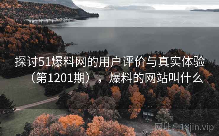 探讨51爆料网的用户评价与真实体验(第1201期),爆料的网站叫什么 探讨51爆料网的用户评价与真实体验(第1201期),爆料的网站叫什么