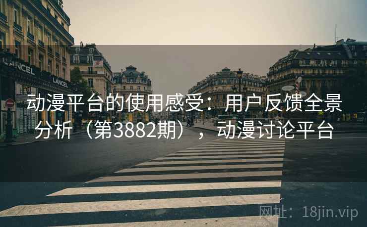动漫平台的使用感受:用户反馈全景分析(第3882期),动漫讨论平台 动漫平台的使用感受:用户反馈全景分析(第3882期),动漫讨论平台