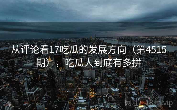 从评论看17吃瓜的发展方向(第4515期),吃瓜人到底有多拼 从评论看17吃瓜的发展方向(第4515期),吃瓜人到底有多拼
