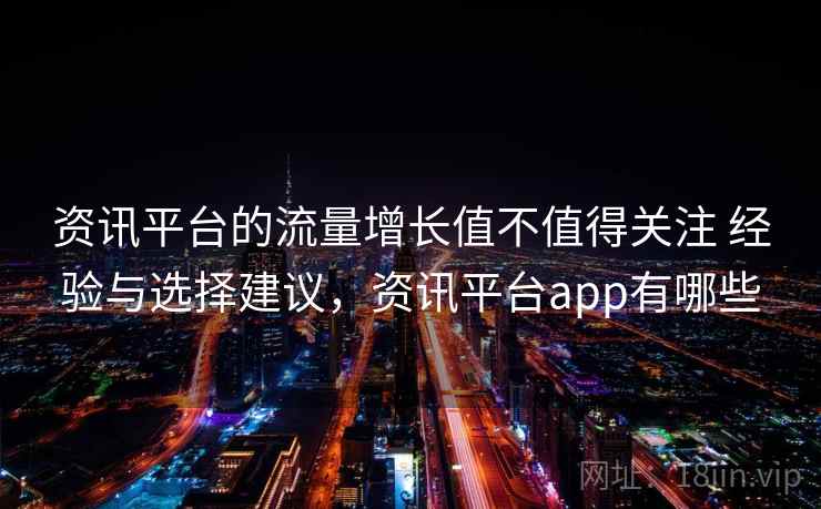 资讯平台的流量增长值不值得关注 经验与选择建议,资讯平台app有哪些 资讯平台的流量增长值不值得关注 经验与选择建议,资讯平台app有哪些