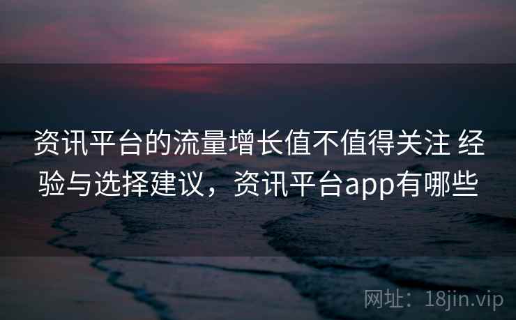 资讯平台的流量增长值不值得关注 经验与选择建议,资讯平台app有哪些 资讯平台的流量增长值不值得关注 经验与选择建议,资讯平台app有哪些