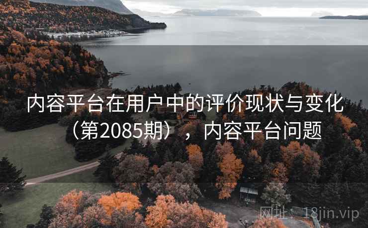 内容平台在用户中的评价现状与变化(第2085期),内容平台问题 内容平台在用户中的评价现状与变化(第2085期),内容平台问题