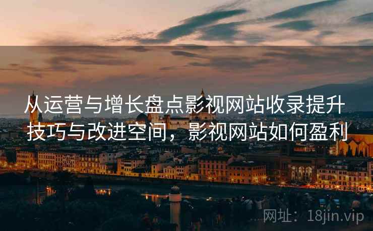 从运营与增长盘点影视网站收录提升 技巧与改进空间,影视网站如何盈利 从运营与增长盘点影视网站收录提升 技巧与改进空间,影视网站如何盈利