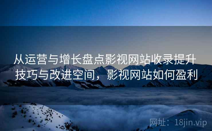 从运营与增长盘点影视网站收录提升 技巧与改进空间,影视网站如何盈利 从运营与增长盘点影视网站收录提升 技巧与改进空间,影视网站如何盈利