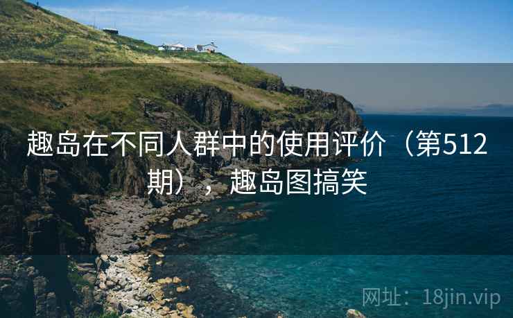 趣岛在不同人群中的使用评价(第512期),趣岛图搞笑 趣岛在不同人群中的使用评价(第512期),趣岛图搞笑