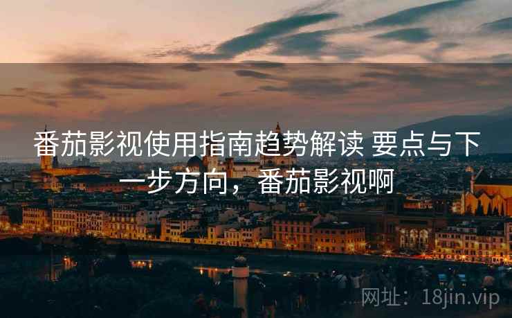 番茄影视使用指南趋势解读 要点与下一步方向,番茄影视啊 番茄影视使用指南趋势解读 要点与下一步方向,番茄影视啊
