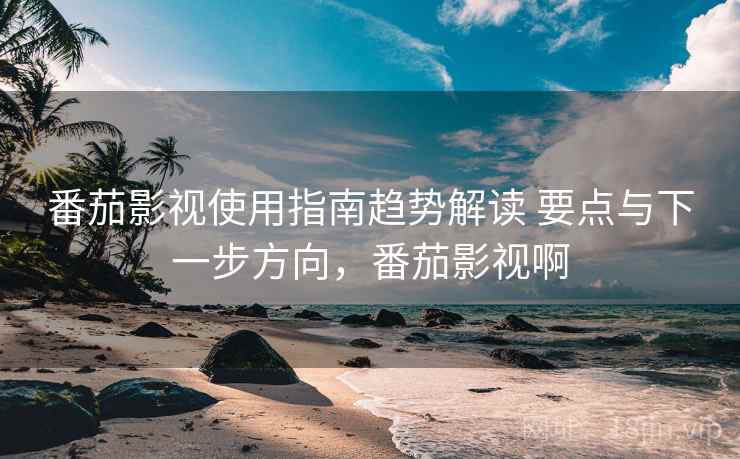 番茄影视使用指南趋势解读 要点与下一步方向，番茄影视啊