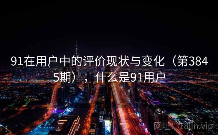 91在用户中的评价现状与变化(第3845期),什么是91用户 91在用户中的评价现状与变化(第3845期),什么是91用户