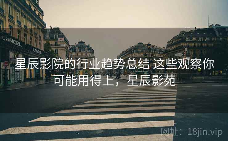 星辰影院的行业趋势总结 这些观察你可能用得上,星辰影苑 星辰影院的行业趋势总结 这些观察你可能用得上,星辰影苑