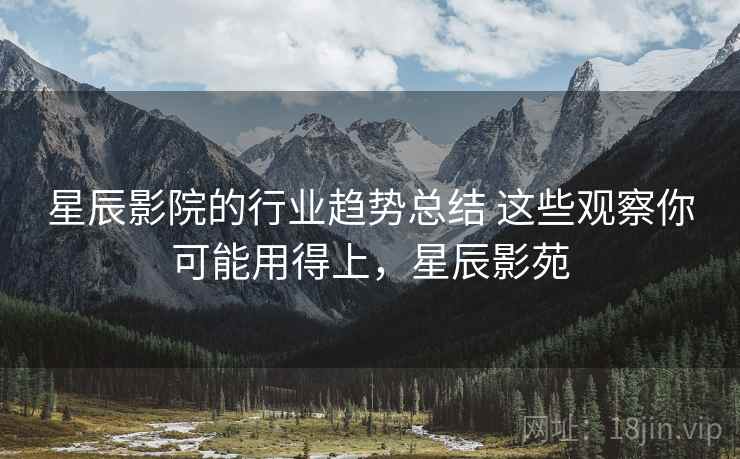 星辰影院的行业趋势总结 这些观察你可能用得上,星辰影苑 星辰影院的行业趋势总结 这些观察你可能用得上,星辰影苑