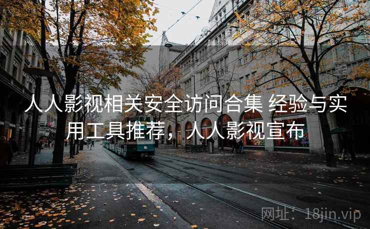 人人影视相关安全访问合集 经验与实用工具推荐,人人影视宣布 人人影视相关安全访问合集 经验与实用工具推荐,人人影视宣布