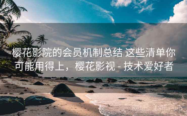 樱花影院的会员机制总结 这些清单你可能用得上,樱花影视 - 技术爱好者 樱花影院的会员机制总结 这些清单你可能用得上,樱花影视 - 技术爱好者