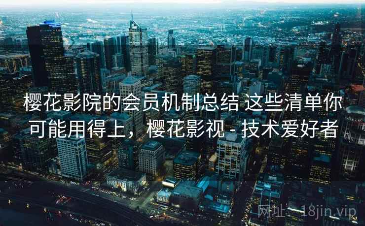 樱花影院的会员机制总结 这些清单你可能用得上,樱花影视 - 技术爱好者 樱花影院的会员机制总结 这些清单你可能用得上,樱花影视 - 技术爱好者