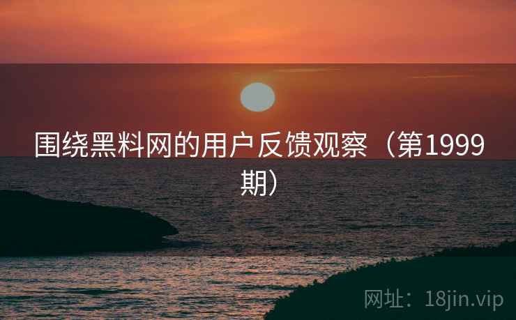 围绕黑料网的用户反馈观察(第1999期) 围绕黑料网的用户反馈观察(第1999期)