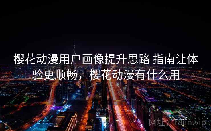 樱花动漫用户画像提升思路 指南让体验更顺畅,樱花动漫有什么用 樱花动漫用户画像提升思路 指南让体验更顺畅,樱花动漫有什么用