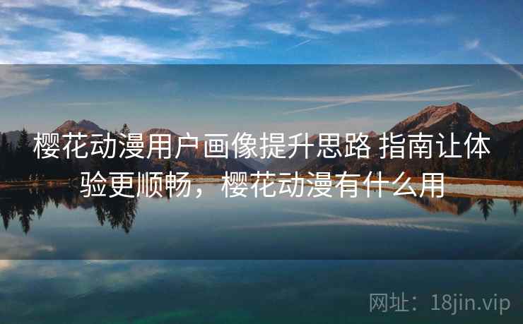 樱花动漫用户画像提升思路 指南让体验更顺畅,樱花动漫有什么用 樱花动漫用户画像提升思路 指南让体验更顺畅,樱花动漫有什么用