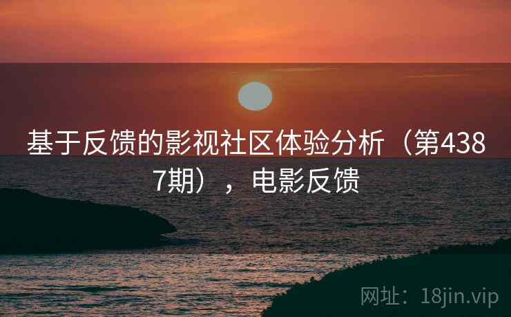 基于反馈的影视社区体验分析(第4387期),电影反馈 基于反馈的影视社区体验分析(第4387期),电影反馈