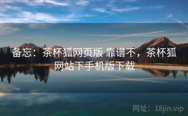 备忘:茶杯狐网页版 靠谱不,茶杯狐网站下手机版下载 备忘:茶杯狐网页版 靠谱不,茶杯狐网站下手机版下载