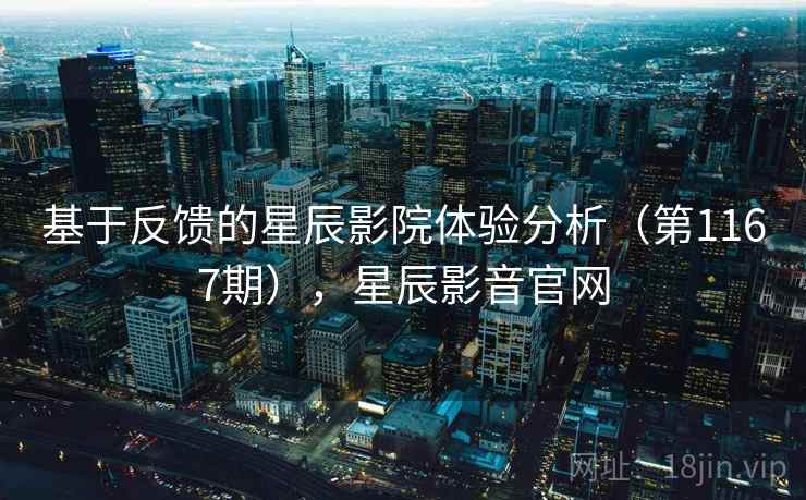 基于反馈的星辰影院体验分析(第1167期),星辰影音官网 基于反馈的星辰影院体验分析(第1167期),星辰影音官网